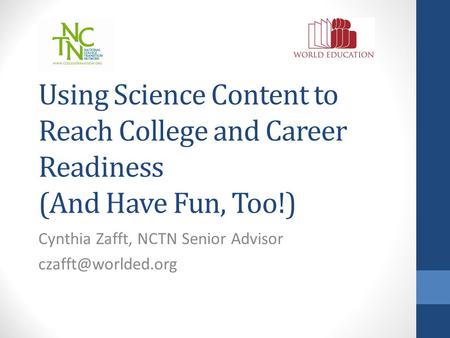 Using Science Content to Reach College and Career Readiness (And Have Fun, Too!) Cynthia Zafft, NCTN Senior Advisor