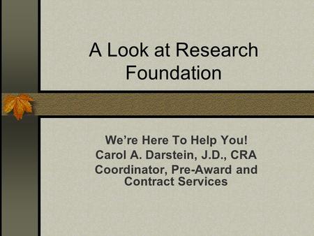 A Look at Research Foundation We’re Here To Help You! Carol A. Darstein, J.D., CRA Coordinator, Pre-Award and Contract Services.