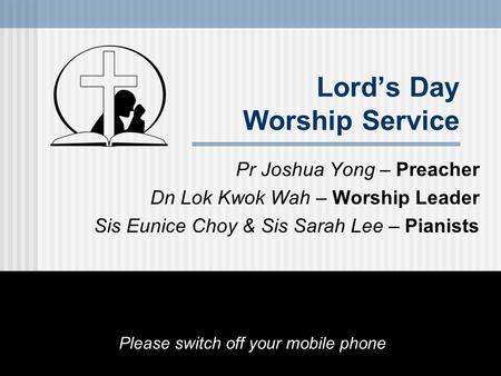 Lord’s Day Worship Service Pr Joshua Yong – Preacher Dn Lok Kwok Wah – Worship Leader Sis Eunice Choy & Sis Sarah Lee – Pianists Please switch off your.