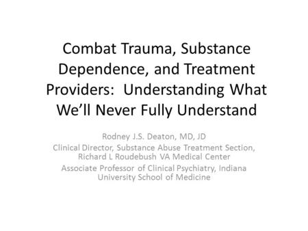 Combat Trauma, Substance Dependence, and Treatment Providers: Understanding What We’ll Never Fully Understand Rodney J.S. Deaton, MD, JD Clinical Director,