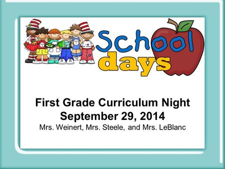 First Grade Curriculum Night September 29, 2014 Mrs. Weinert, Mrs. Steele, and Mrs. LeBlanc.