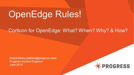 OpenEdge Rules! Corticon for OpenEdge: What? When? Why? & How? David Atkins Progress System Engineer June 2014.