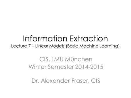 Information Extraction Lecture 7 – Linear Models (Basic Machine Learning) CIS, LMU München Winter Semester 2014-2015 Dr. Alexander Fraser, CIS.