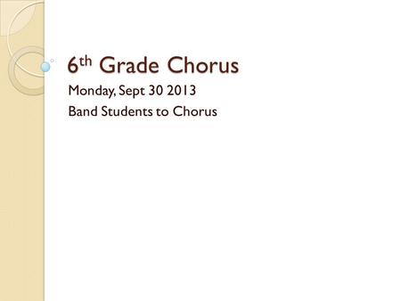 6 th Grade Chorus Monday, Sept 30 2013 Band Students to Chorus.