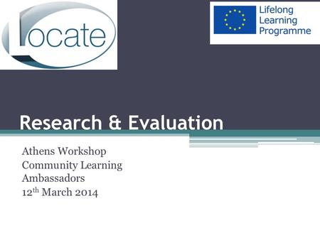 Research & Evaluation Athens Workshop Community Learning Ambassadors 12 th March 2014.