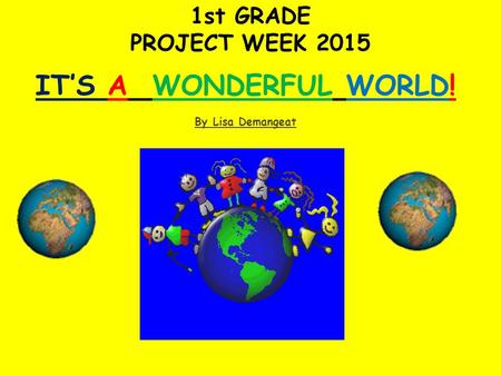 IT’S A WONDERFUL WORLD! By Lisa Demangeat 1st GRADE PROJECT WEEK 2015.