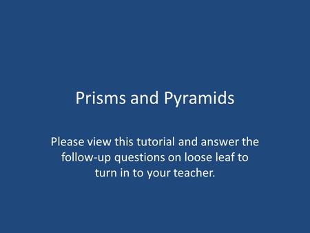 Prisms and Pyramids Please view this tutorial and answer the follow-up questions on loose leaf to turn in to your teacher.