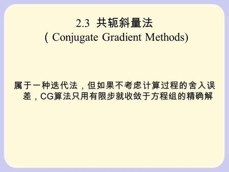 2.3 共轭斜量法 （ Conjugate Gradient Methods) 属于一种迭代法，但如果不考虑计算过程的舍入误 差， CG 算法只用有限步就收敛于方程组的精确解.