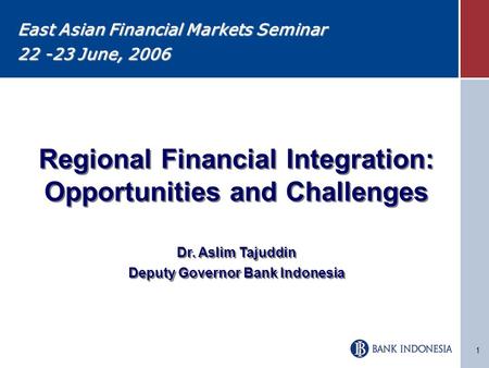 1 Regional Financial Integration: Opportunities and Challenges Dr. Aslim Tajuddin Deputy Governor Bank Indonesia Regional Financial Integration: Opportunities.