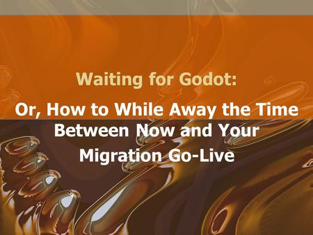 Waiting for Godot: Or, How to While Away the Time Between Now and Your Migration Go-Live.