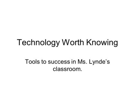 Technology Worth Knowing Tools to success in Ms. Lynde’s classroom.