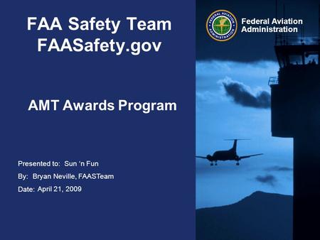 Presented to: By: Date: Federal Aviation Administration FAA Safety Team FAASafety.gov AMT Awards Program Sun ‘n Fun Bryan Neville, FAASTeam April 21, 2009.
