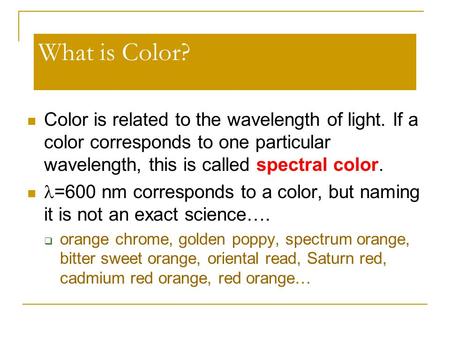 What is Color? Color is related to the wavelength of light. If a color corresponds to one particular wavelength, this is called spectral color. =600 nm.