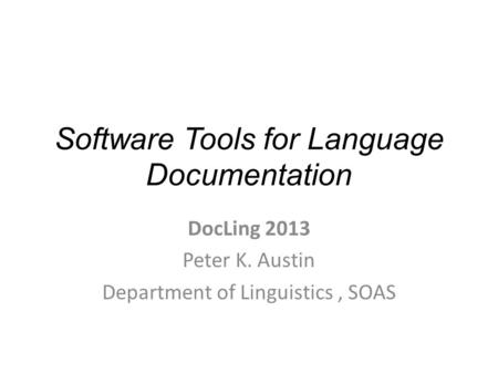 Software Tools for Language Documentation DocLing 2013 Peter K. Austin Department of Linguistics, SOAS.