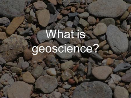 What is geoscience?. Geoscience a group of related disciplines focused on the Earth and its systems, history, and resources it’s more than just rocks: