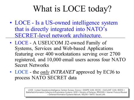 What is LOCE today? LOCE - Is a US-owned intelligence system that is directly integrated into NATO’s SECRET-level network architecture. LOCE - A USEUCOM.