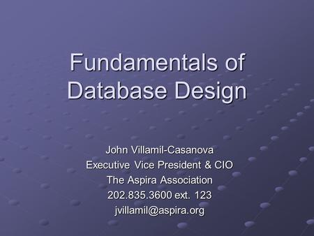 Fundamentals of Database Design John Villamil-Casanova Executive Vice President & CIO The Aspira Association 202.835.3600 ext. 123