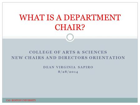 COLLEGE OF ARTS & SCIENCES NEW CHAIRS AND DIRECTORS ORIENTATION DEAN VIRGINIA SAPIRO 8/28/2014 WHAT IS A DEPARTMENT CHAIR? CAS BOSTON UNIVERSITY.