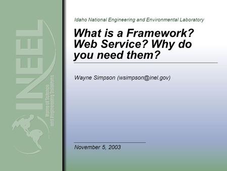 Idaho National Engineering and Environmental Laboratory What is a Framework? Web Service? Why do you need them? Wayne Simpson November.