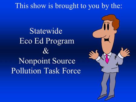 Statewide Eco Ed Program & Nonpoint Source Pollution Task Force This show is brought to you by the: