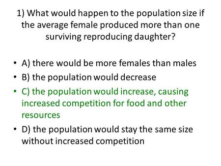1) What would happen to the population size if the average female produced more than one surviving reproducing daughter? A) there would be more females.