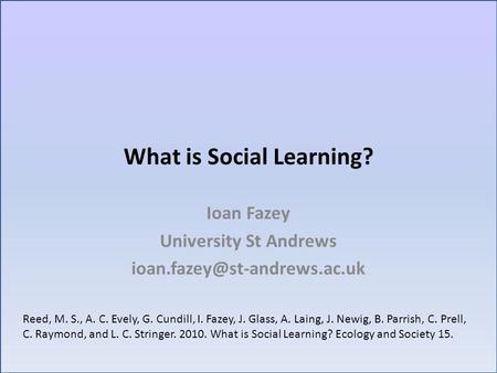 What is Social Learning? Ioan Fazey University St Andrews Reed, M. S., A. C. Evely, G. Cundill, I. Fazey, J. Glass, A. Laing,