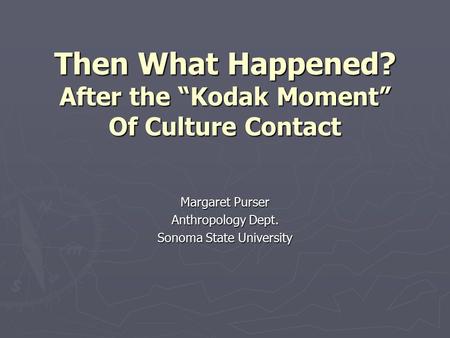 Then What Happened? After the “Kodak Moment” Of Culture Contact Margaret Purser Anthropology Dept. Sonoma State University.