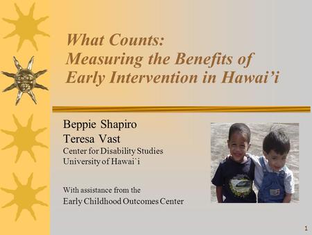 1 What Counts: Measuring the Benefits of Early Intervention in Hawai’i Beppie Shapiro Teresa Vast Center for Disability Studies University of Hawai`i With.