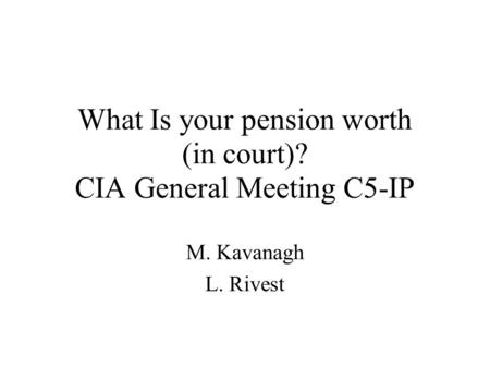 What Is your pension worth (in court)? CIA General Meeting C5-IP M. Kavanagh L. Rivest.