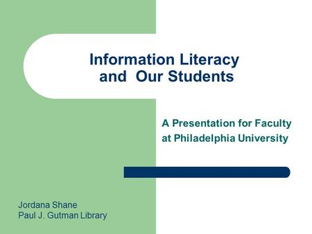 Information Literacy and Our Students A Presentation for Faculty at Philadelphia University Jordana Shane Paul J. Gutman Library.
