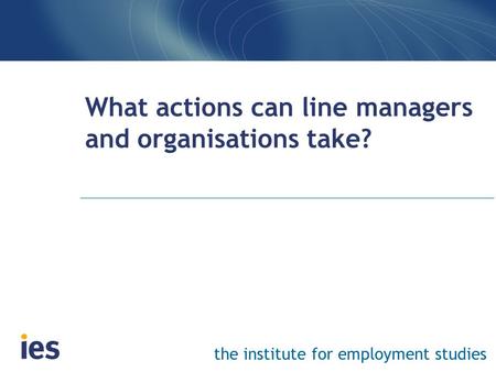 The institute for employment studies What actions can line managers and organisations take?