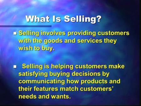 What Is Selling? n Selling involves providing customers with the goods and services they wish to buy. n Selling is helping customers make satisfying buying.
