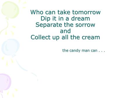 Who can take tomorrow Dip it in a dream Separate the sorrow and Collect up all the cream the candy man can...