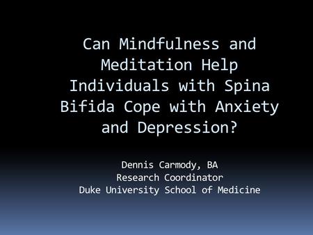 Can Mindfulness and Meditation Help Individuals with Spina Bifida Cope with Anxiety and Depression? Dennis Carmody, BA Research Coordinator Duke University.
