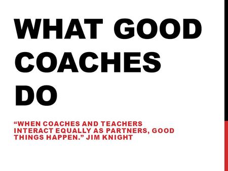What Good coaches do “When coaches and teachers interact equally as partners, good things happen.” Jim Knight.