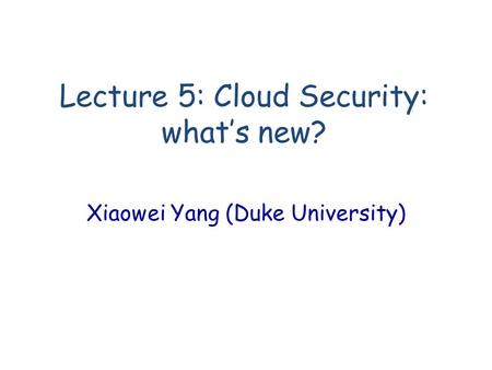 Lecture 5: Cloud Security: what’s new? Xiaowei Yang (Duke University)