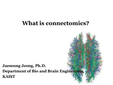 What is connectomics? Jaeseung Jeong, Ph.D. Department of Bio and Brain Engineering, KAIST.