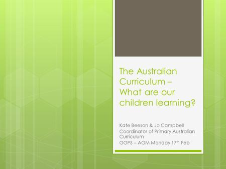 The Australian Curriculum – What are our children learning? Kate Beeson & Jo Campbell Coordinator of Primary Australian Curriculum GGPS – AGM Monday 17.