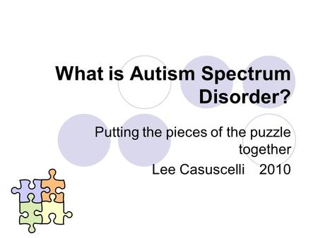What is Autism Spectrum Disorder? Putting the pieces of the puzzle together Lee Casuscelli 2010.