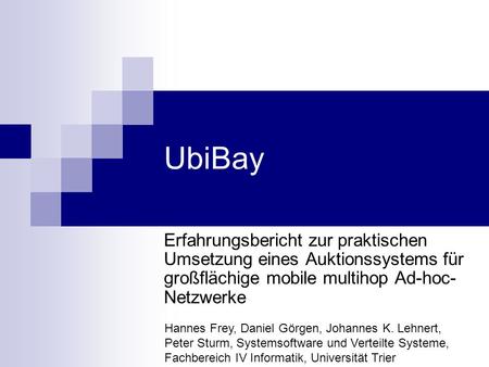 UbiBay Erfahrungsbericht zur praktischen Umsetzung eines Auktionssystems für großflächige mobile multihop Ad-hoc- Netzwerke Hannes Frey, Daniel Görgen,