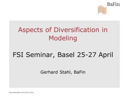 Präsentationtitel | 03.04.2015 | Seite 1 Aspects of Diversification in Modeling FSI Seminar, Basel 25-27 April Gerhard Stahl, BaFin.