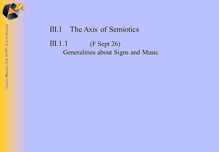 Guerino Mazzola (Fall 2014 © ): Honors Seminar III.1The Axis of Semiotics III.1.1 (F Sept 26) Generalities about Signs and Music.