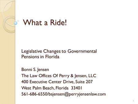 What a Ride! Legislative Changes to Governmental Pensions in Florida Bonni S. Jensen The Law Offices Of Perry & Jensen, LLC 400 Executive Center Drive,