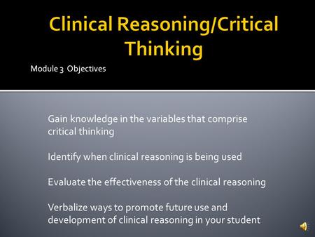 Module 3 Objectives Gain knowledge in the variables that comprise critical thinking Identify when clinical reasoning is being used Evaluate the effectiveness.