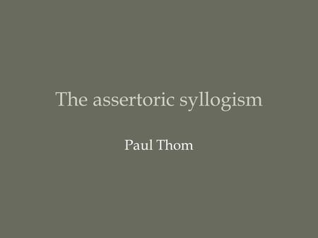 The assertoric syllogism Paul Thom. The first figure a a a Barbara e e Celarent i i Darii Ferio o A B C.