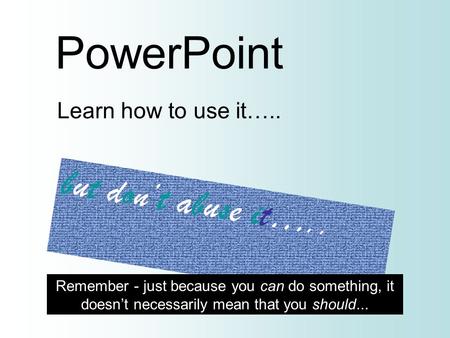 PowerPoint Learn how to use it….. b u t d o n ’ t a b u s e i t ….. Remember - just because you can do something, it doesn’t necessarily mean that you.