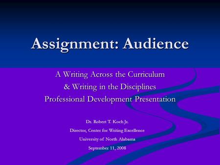 Assignment: Audience A Writing Across the Curriculum & Writing in the Disciplines Professional Development Presentation Dr. Robert T. Koch Jr. Director,
