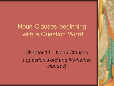 Noun Clauses beginning with a Question Word Chapter 14 – Noun Clauses ( question word and if/whether clauses)