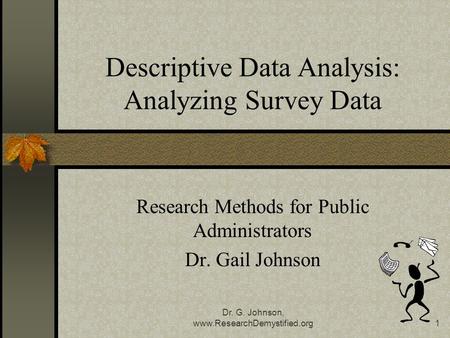 Dr. G. Johnson, www.ResearchDemystified.org1 Descriptive Data Analysis: Analyzing Survey Data Research Methods for Public Administrators Dr. Gail Johnson.