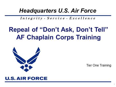I n t e g r i t y - S e r v i c e - E x c e l l e n c e Headquarters U.S. Air Force 1 Repeal of “Don’t Ask, Don’t Tell” AF Chaplain Corps Training Tier.